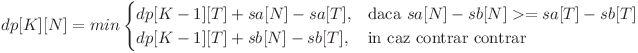 
dp[K][N] = min \begin{cases} dp[K - 1][T] + sa[N] - sa[T], & \mbox{daca }  sa[N] - sb[N] >= sa[T] - sb[T] \ dp[K - 1][T] + sb[N] - sb[T], & \mbox{in caz contrar contrar} \end{cases}
