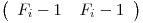 
\emph{}
\[ \left( \begin{array}{ccc}
F_i - 1_ & F_i - 1_ \end{array} \right)\] 