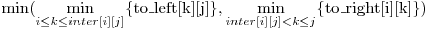  \min( \displaystyle\min_{i \le k \le inter[i][j]} \{$to\_left[k][j]$\},
                              \displaystyle\min_{inter[i][j] < k \le j } \{$to\_right[i][k]$\} ) 