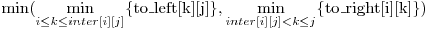  \min( \displaystyle\min_{i \le k \le inter[i][j]} \{$to\_left[k][j]$\},
                              \displaystyle\min_{inter[i][j] < k \le j } \{$to\_right[i][k]$\} ) 