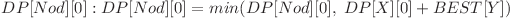  DP[Nod][0]  :  DP[Nod][0] = min(DP[Nod][0], \hspace{0.1cm} DP[X][0] + BEST[Y]) 