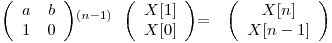 
\emph{}
\[ \left( \begin{array}{ccc}
a & b \\
1 & 0 \end{array} \right)\]^{(n-1)}

\emph{}
\[ \left( \begin{array}{ccc}
X[1] \\
X[0] \end{array} \right)\]

=

\emph{}
\[ \left( \begin{array}{ccc}
X[n] \\
X[n - 1] \end{array} \right)\]  