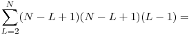  \displaystyle\sum_{L=2}^{N} (N-L+1)(N-L+1)(L-1) = 