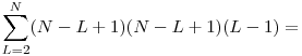  \displaystyle\sum_{L=2}^{N} (N-L+1)(N-L+1)(L-1) = 