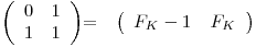 
\emph{}
\[ \left( \begin{array}{ccc}
0 & 1 \
1 & 1 \end{array} \right)\] =  \emph{}
\[ \left( \begin{array}{ccc}
F_K - 1_ & F_K_ \end{array} \right)\] 