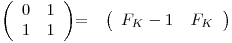 
\emph{}
\[ \left( \begin{array}{ccc}
0 & 1 \
1 & 1 \end{array} \right)\] =  \emph{}
\[ \left( \begin{array}{ccc}
F_K - 1_ & F_K_ \end{array} \right)\] 