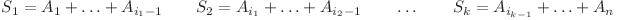 S_1 = A_1 + \ldots + A_{i_1 - 1} \quad\quad S_2 = A_{i_1} + \ldots + A_{i_2 - 1} \quad\quad \ldots \quad\quad S_k = A_{i_{k-1}} + \ldots + A_n S_1 = A_1 + \ldots + A_{i_1 - 1} \quad\quad S_2 = A_{i_1} + \ldots + A_{i_2 - 1} \quad\quad \ldots \quad\quad S_k = A_{i_{k-1}} + \ldots + A_n