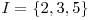  I = \{2, 3, 5\} 