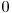 0 