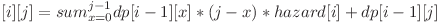 \displaystyle \dp[i][j]=sum_{x=0}^{j-1} dp[i-1][x]*(j-x)*hazard[i] + dp[i-1][j]