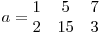   a = \begin{matrix}
1 & 5 & 7 \
2 & 15 & 3
\end{matrix}
