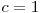  c = 1 