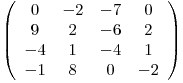 \[ \left( \begin{array}{cccc}0 & -2 & -7 & 0 \9 & 2 & -6 & 2 \-4 & 1 & -4 & 1 \-1 & 8 & 0 & -2 \end{array} \right)\]