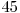  45 