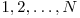  1, 2, \ldots, N 