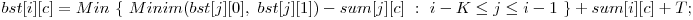  bst[i][c] = Min\ \{\ Minim(bst[j][0],\ bst[j][1]) - sum[j][c]\ :\ i - K \le j \le i - 1\ \} + sum[i][c] + T; 