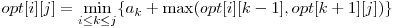 opt[ i ][ j ] = \displaystyle\min_{i \le k \le j} \{a_{k} + \max( opt[i][k-1], opt[k+1][j] )\} 