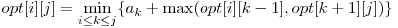 opt[ i ][ j ] = \displaystyle\min_{i \le k \le j} \{a_{k} + \max( opt[i][k-1], opt[k+1][j] )\} 