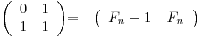 
\emph{}
\[ \left( \begin{array}{ccc}
0 & 1 \
1 & 1 \end{array} \right)\] =  \emph{}
\[ \left( \begin{array}{ccc}
F_n-1_ & F_n_ \end{array} \right)\] 
