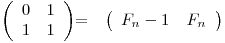 
\emph{}
\[ \left( \begin{array}{ccc}
0 & 1 \
1 & 1 \end{array} \right)\] =  \emph{}
\[ \left( \begin{array}{ccc}
F_n-1_ & F_n_ \end{array} \right)\] 