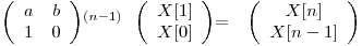 
\emph{}
\[ \left( \begin{array}{ccc}
a & b \\
1 & 0 \end{array} \right)\]^{(n-1)}

\emph{}
\[ \left( \begin{array}{ccc}
X[1] \\
X[0] \end{array} \right)\]

=

\emph{}
\[ \left( \begin{array}{ccc}
X[n] \\
X[n - 1] \end{array} \right)\]  