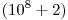 (10^8 + 2)