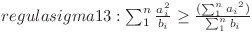  regula sigma 13: \sum^{n}_{1}{\frac{a_i ^ 2}{b_i}} \geq \frac{ (\sum^{n}_{1}{a_i} ^ 2) }{\sum^{n}_{1}{b_i}}