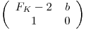 
\emph{}
\[ \left( \begin{array}{ccc}
F_K - 2_ & b \\
1 & 0 \end{array} \right)\] 
