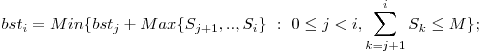  bst_{i} = Min\{bst_{j} + Max\{S_{j+1},.., S_{i}\}\ :\ 0 \le j < i, \displaystyle\sum_{k=j+1}^{i} S_{k} \le M\}; 