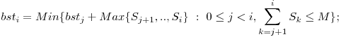  bst_{i} = Min\{bst_{j} + Max\{S_{j+1},.., S_{i}\}\ :\ 0 \le j < i, \displaystyle\sum_{k=j+1}^{i} S_{k} \le M\}; 