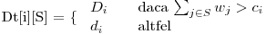  $Dt[i][S] = \{ 
\begin{array}{l l}
  D_i & \quad \mbox{daca $\sum_{j \in S}{w_j} > c_i$}\
  d_i & \quad \mbox{altfel}\ 
\end{array} $