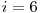  i = 6 