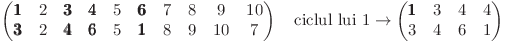 \left(\begin{matrix}
\pmb{1} & 2 & \pmb{3} & \pmb{4} & 5 & \pmb{6} & 7 & 8 & 9 & 10 \\
\pmb{3} & 2 & \pmb{4} & \pmb{6} & 5 & \pmb{1} & 8 & 9 & 10 & 7
\end{matrix}\right)
\quad
\text{ciclul lui 1} \rightarrow
\left(\begin{matrix}
\pmb{1} & 3 & 4 & 4 \\
3 & 4 & 6 & 1
\end{matrix}\right)
\left(\begin{matrix}
\pmb{1} & 2 & \pmb{3} & \pmb{4} & 5 & \pmb{6} & 7 & 8 & 9 & 10 \\
\pmb{3} & 2 & \pmb{4} & \pmb{6} & 5 & \pmb{1} & 8 & 9 & 10 & 7
\end{matrix}\right)
\quad
\text{ciclul lui 1} \rightarrow
\left(\begin{matrix}
\pmb{1} & 3 & 4 & 4 \\
3 & 4 & 6 & 1
\end{matrix}\right)