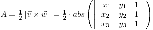 \begin{math} A = \frac{1}{2}\|\vec{v}\times\vec{w}\| = \frac{1}{2}\cdot abs\left(\left|\begin{array}{ccc}
\ x_1 & y_1 & 1\
x_2 & y_2 & 1\
x_3 & y_3 & 1\end{array}\right|\right)\end{math}