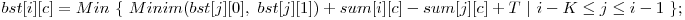  bst[i][c] = Min\ \{\ Minim(bst[j][0],\ bst[j][1]) + sum[i][c] - sum[j][c] + T\ |\ i - K \le j \le i - 1\ \}; 