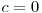  c = 0 