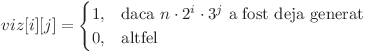 \[
    viz[i][ j]= 
    \begin{cases}
        1,& \text{daca } n \cdot 2^{i} \cdot 3^{j} $\text{ a fost deja generat}$ \\
        0,              & \text{altfel}
    \end{cases}
\] & 
