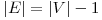  |E| = |V| - 1 