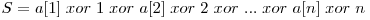 S = a[1] \hspace{1mm} xor \hspace{1mm} 1 \hspace{1mm} xor \hspace{1mm} a[2] \hspace{1mm} xor \hspace{1mm} 2 \hspace{1mm} xor \hspace{1mm} ... \hspace{1mm} xor \hspace{1mm} a[n] \hspace{1mm} xor \hspace{1mm} n