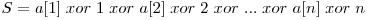 S = a[1] \hspace{1mm} xor \hspace{1mm} 1 \hspace{1mm} xor \hspace{1mm} a[2] \hspace{1mm} xor \hspace{1mm} 2 \hspace{1mm} xor \hspace{1mm} ... \hspace{1mm} xor \hspace{1mm} a[n] \hspace{1mm} xor \hspace{1mm} n